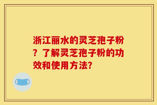 浙江丽水的灵芝孢子粉？了解灵芝孢子粉的功效和使用方法？