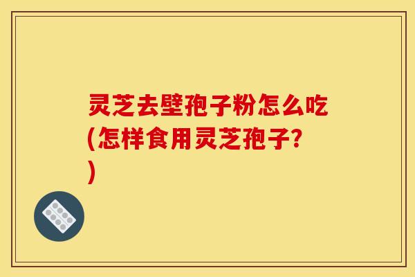 灵芝去壁孢子粉怎么吃(怎样食用灵芝孢子?) 灵芝去壁孢子粉怎么吃(怎样食用灵芝孢子?)
