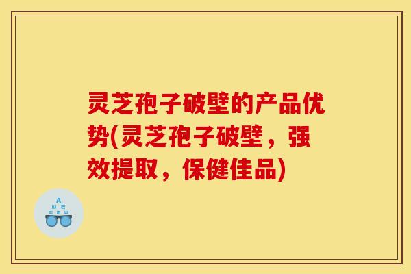 灵芝孢子破壁的产品优势(灵芝孢子破壁,强效提取,保健佳品) 灵芝孢子破壁的产品优势(灵芝孢子破壁,强效提取,保健佳品)