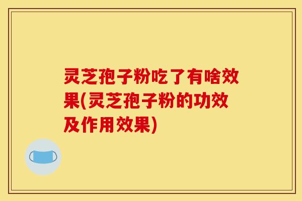 灵芝孢子粉吃了有啥效果(灵芝孢子粉的功效及作用效果) 灵芝孢子粉吃了有啥效果(灵芝孢子粉的功效及作用效果)