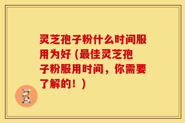 灵芝孢子粉什么时间服用为好 (佳灵芝孢子粉服用时间,你需要了解的!) 灵芝孢子粉什么时间服用为好 (佳灵芝孢子粉服用时间,你需要了解的!)