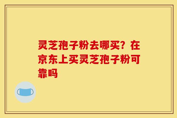 灵芝孢子粉去哪买？在京东上买灵芝孢子粉可靠吗