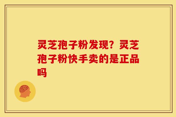 灵芝孢子粉发现?灵芝孢子粉快手卖的是正品吗 灵芝孢子粉发现?灵芝孢子粉快手卖的是正品吗