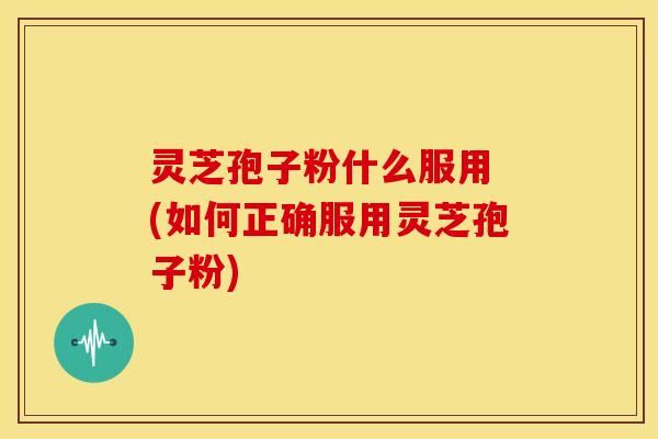 灵芝孢子粉什么服用 (如何正确服用灵芝孢子粉) 灵芝孢子粉什么服用 (如何正确服用灵芝孢子粉)