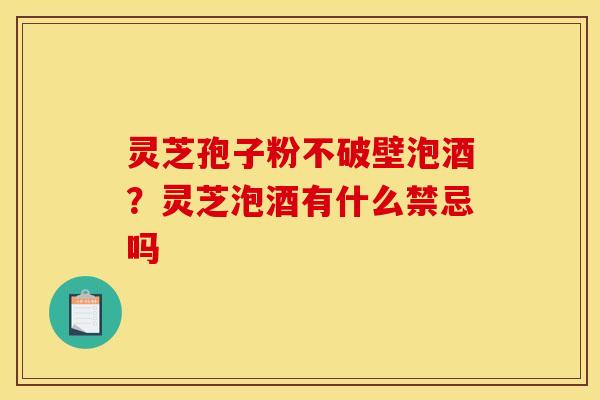 灵芝孢子粉不破壁泡酒?灵芝泡酒有什么禁忌吗 灵芝孢子粉不破壁泡酒?灵芝泡酒有什么禁忌吗