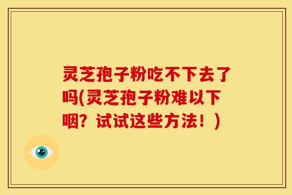 灵芝孢子粉吃不下去了吗(灵芝孢子粉难以下咽?试试这些方法!) 灵芝孢子粉吃不下去了吗(灵芝孢子粉难以下咽?试试这些方法!)