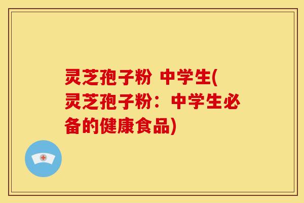 灵芝孢子粉 中学生(灵芝孢子粉:中学生必备的健康食品) 灵芝孢子粉 中学生(灵芝孢子粉:中学生必备的健康食品)