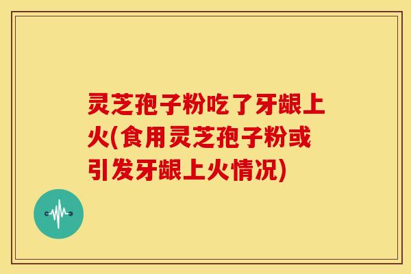 灵芝孢子粉吃了牙龈上火(食用灵芝孢子粉或引发牙龈上火情况) 灵芝孢子粉吃了牙龈上火(食用灵芝孢子粉或引发牙龈上火情况)