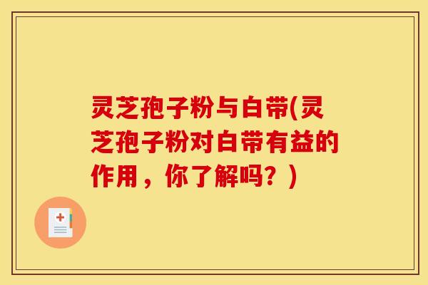 灵芝孢子粉与白带(灵芝孢子粉对白带有益的作用，你了解吗？)