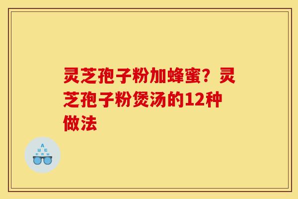 灵芝孢子粉加蜂蜜?灵芝孢子粉煲汤的12种做法 灵芝孢子粉加蜂蜜?灵芝孢子粉煲汤的12种做法