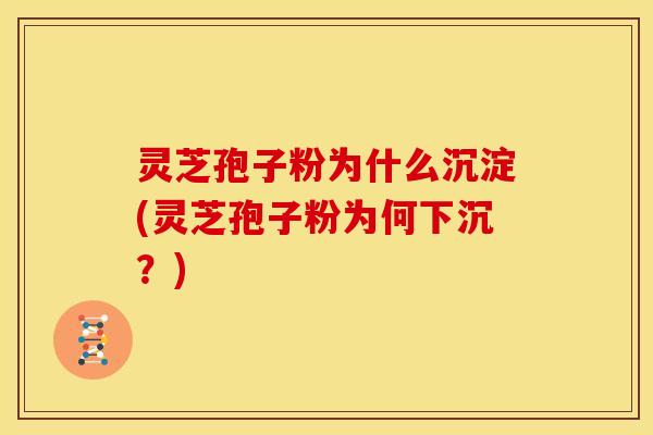 灵芝孢子粉为什么沉淀(灵芝孢子粉为何下沉?) 灵芝孢子粉为什么沉淀(灵芝孢子粉为何下沉?)