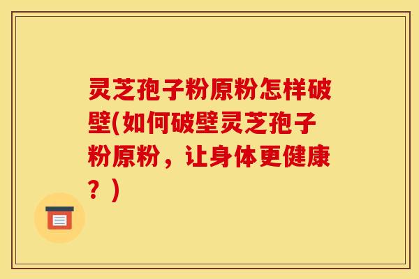灵芝孢子粉原粉怎样破壁(如何破壁灵芝孢子粉原粉,让身体更健康?) 灵芝孢子粉原粉怎样破壁(如何破壁灵芝孢子粉原粉,让身体更健康?)