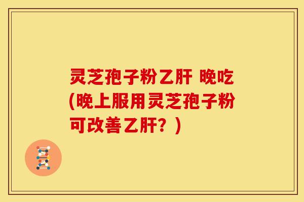 灵芝孢子粉 晚吃(晚上服用灵芝孢子粉可改善?) 灵芝孢子粉 晚吃(晚上服用灵芝孢子粉可改善?)