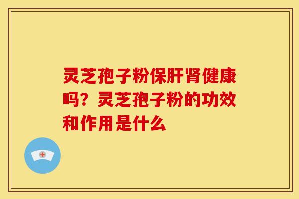 灵芝孢子粉健康吗?灵芝孢子粉的功效和作用是什么 灵芝孢子粉健康吗?灵芝孢子粉的功效和作用是什么
