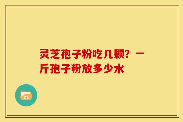 灵芝孢子粉吃几颗?一斤孢子粉放多少水 灵芝孢子粉吃几颗?一斤孢子粉放多少水