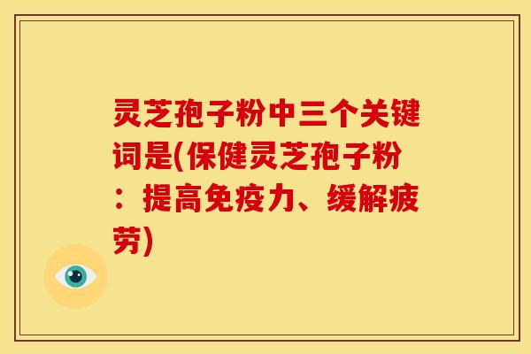 灵芝孢子粉中三个关键词是(保健灵芝孢子粉:提高免疫力、缓解疲劳) 灵芝孢子粉中三个关键词是(保健灵芝孢子粉:提高免疫力、缓解疲劳)