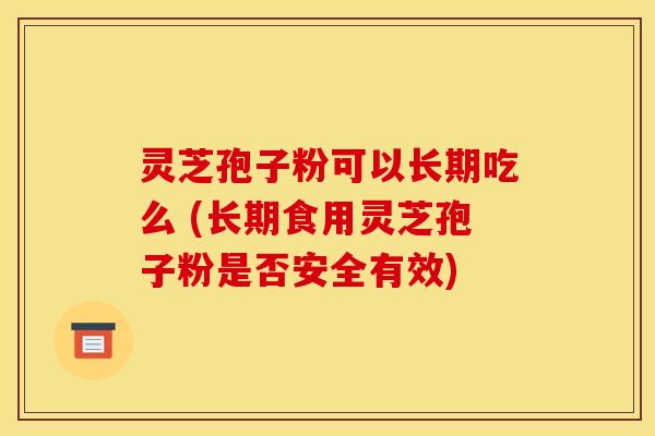 灵芝孢子粉可以长期吃么 (长期食用灵芝孢子粉是否安全有效) 灵芝孢子粉可以长期吃么 (长期食用灵芝孢子粉是否安全有效)