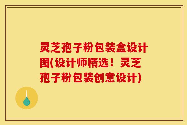 灵芝孢子粉包装盒设计图(设计师精选!灵芝孢子粉包装创意设计) 灵芝孢子粉包装盒设计图(设计师精选!灵芝孢子粉包装创意设计)