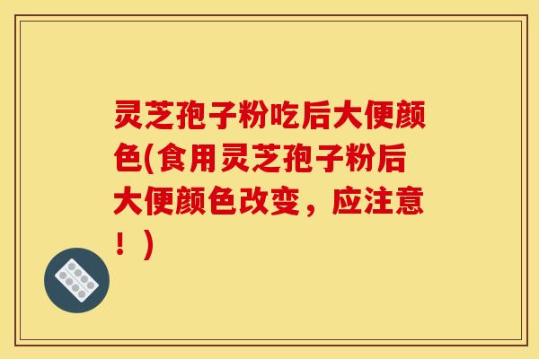 灵芝孢子粉吃后大便颜色(食用灵芝孢子粉后大便颜色改变,应注意!) 灵芝孢子粉吃后大便颜色(食用灵芝孢子粉后大便颜色改变,应注意!)