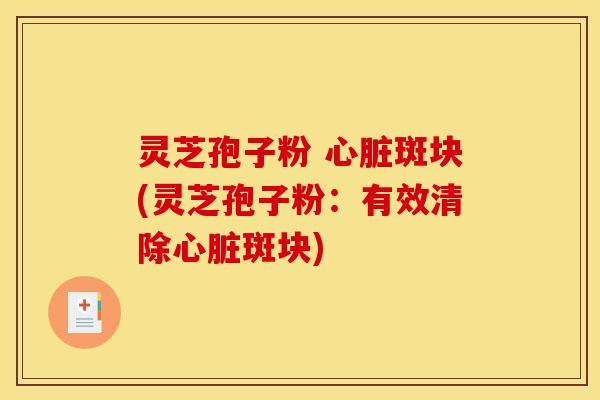 灵芝孢子粉 斑块(灵芝孢子粉:有效清除斑块) 灵芝孢子粉 斑块(灵芝孢子粉:有效清除斑块)
