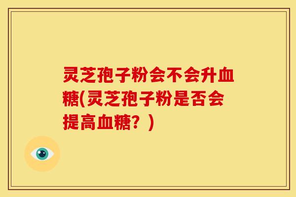 灵芝孢子粉会不会升(灵芝孢子粉是否会提高?) 灵芝孢子粉会不会升(灵芝孢子粉是否会提高?)