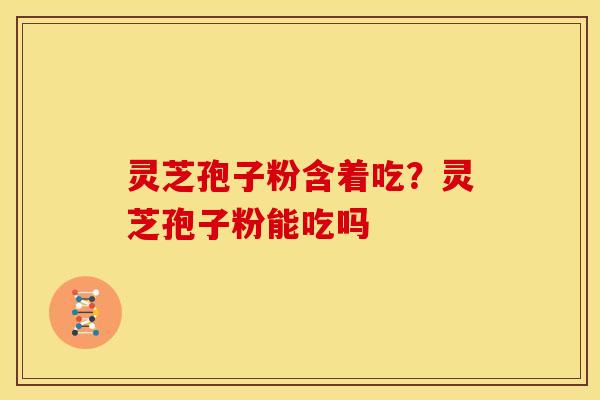 灵芝孢子粉含着吃?灵芝孢子粉能吃吗 灵芝孢子粉含着吃?灵芝孢子粉能吃吗