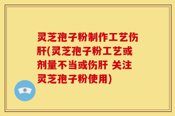 灵芝孢子粉制作工艺伤(灵芝孢子粉工艺或剂量不当或伤 关注灵芝孢子粉使用) 灵芝孢子粉制作工艺伤(灵芝孢子粉工艺或剂量不当或伤 关注灵芝孢子粉使用)
