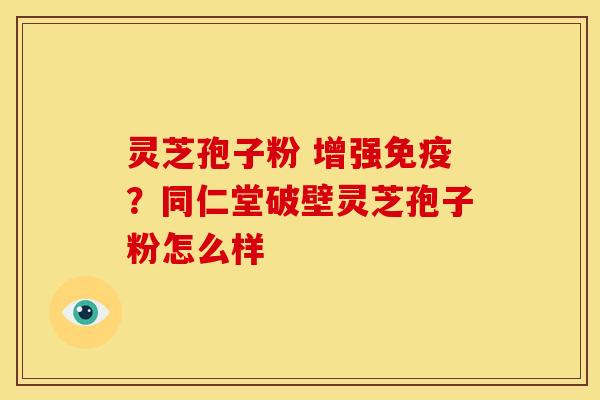 灵芝孢子粉 增强免疫?同仁堂破壁灵芝孢子粉怎么样 灵芝孢子粉 增强免疫?同仁堂破壁灵芝孢子粉怎么样