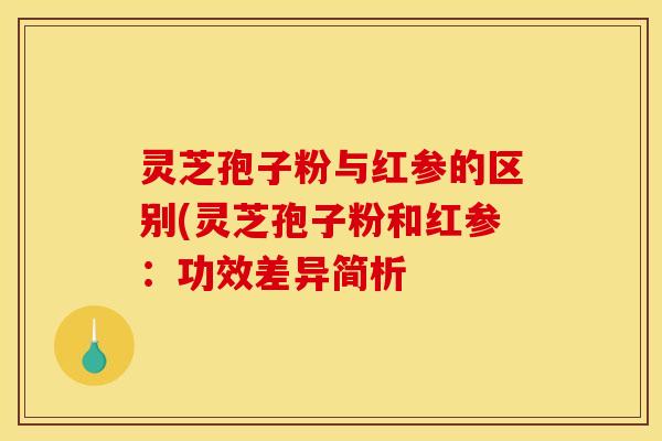 灵芝孢子粉与红参的区别(灵芝孢子粉和红参:功效差异简析 灵芝孢子粉与红参的区别(灵芝孢子粉和红参:功效差异简析