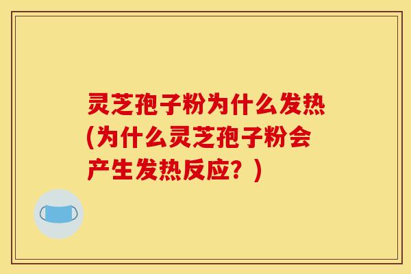 灵芝孢子粉为什么发热(为什么灵芝孢子粉会产生发热反应?) 灵芝孢子粉为什么发热(为什么灵芝孢子粉会产生发热反应?)