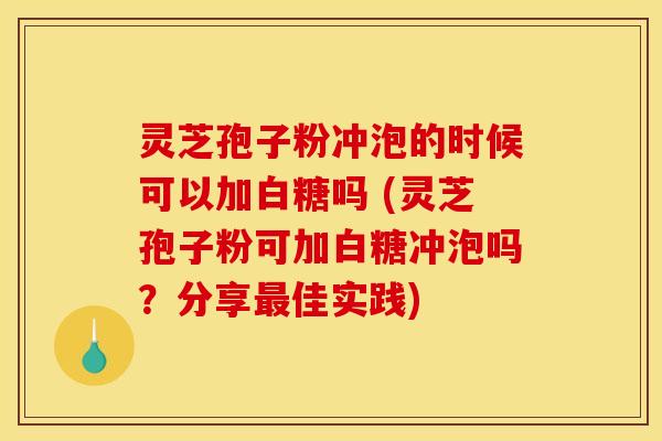 灵芝孢子粉冲泡的时候可以加白糖吗 (灵芝孢子粉可加白糖冲泡吗?分享佳实践) 灵芝孢子粉冲泡的时候可以加白糖吗 (灵芝孢子粉可加白糖冲泡吗?分享佳实践)