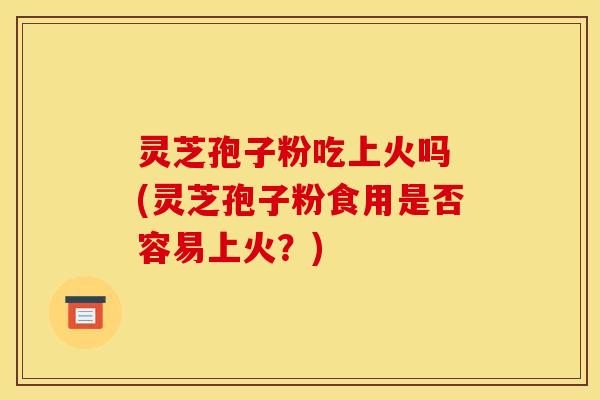 灵芝孢子粉吃上火吗 (灵芝孢子粉食用是否容易上火?) 灵芝孢子粉吃上火吗 (灵芝孢子粉食用是否容易上火?)