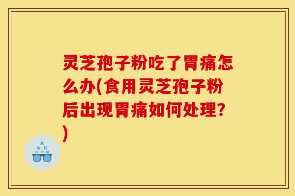 灵芝孢子粉吃了胃痛怎么办(食用灵芝孢子粉后出现胃痛如何处理?) 灵芝孢子粉吃了胃痛怎么办(食用灵芝孢子粉后出现胃痛如何处理?)