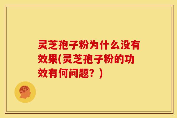灵芝孢子粉为什么没有效果(灵芝孢子粉的功效有何问题?) 灵芝孢子粉为什么没有效果(灵芝孢子粉的功效有何问题?)
