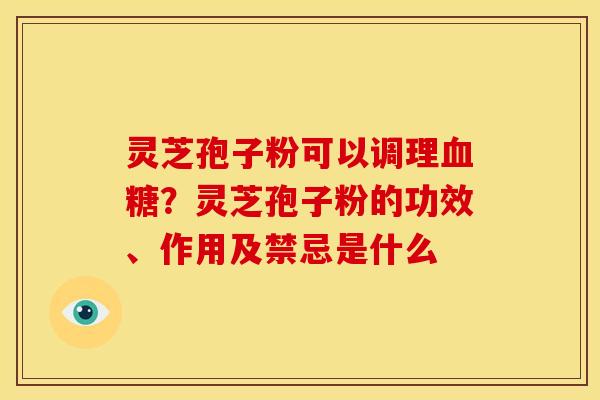 灵芝孢子粉可以调理?灵芝孢子粉的功效、作用及禁忌是什么 灵芝孢子粉可以调理?灵芝孢子粉的功效、作用及禁忌是什么