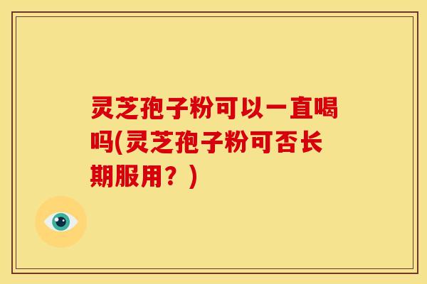 灵芝孢子粉可以一直喝吗(灵芝孢子粉可否长期服用？)