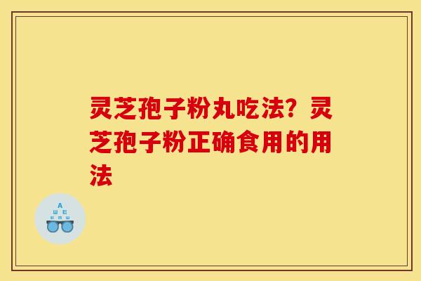 灵芝孢子粉丸吃法?灵芝孢子粉正确食用的用法 灵芝孢子粉丸吃法?灵芝孢子粉正确食用的用法