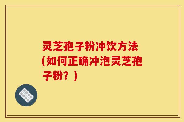 灵芝孢子粉冲饮方法 (如何正确冲泡灵芝孢子粉?) 灵芝孢子粉冲饮方法 (如何正确冲泡灵芝孢子粉?)