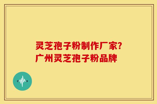 灵芝孢子粉制作厂家?广州灵芝孢子粉品牌 灵芝孢子粉制作厂家?广州灵芝孢子粉品牌
