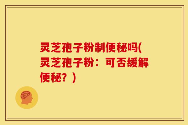 灵芝孢子粉制吗(灵芝孢子粉:可否缓解?) 灵芝孢子粉制吗(灵芝孢子粉:可否缓解?)