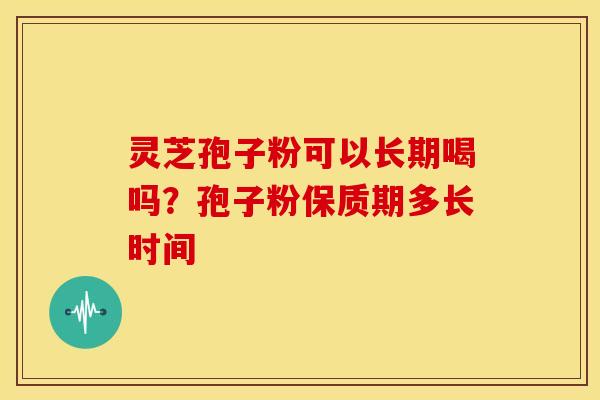 灵芝孢子粉可以长期喝吗?孢子粉保质期多长时间 灵芝孢子粉可以长期喝吗?孢子粉保质期多长时间