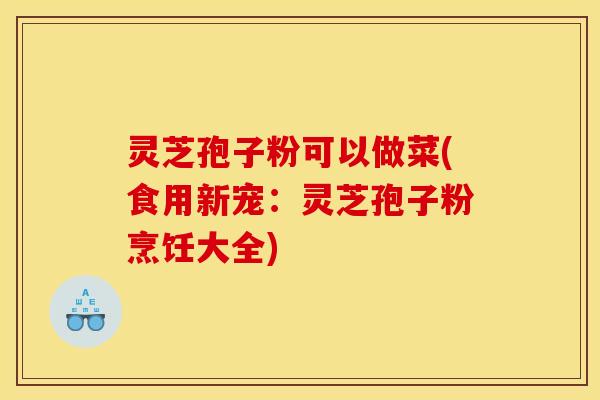 灵芝孢子粉可以做菜(食用新宠:灵芝孢子粉烹饪大全) 灵芝孢子粉可以做菜(食用新宠:灵芝孢子粉烹饪大全)
