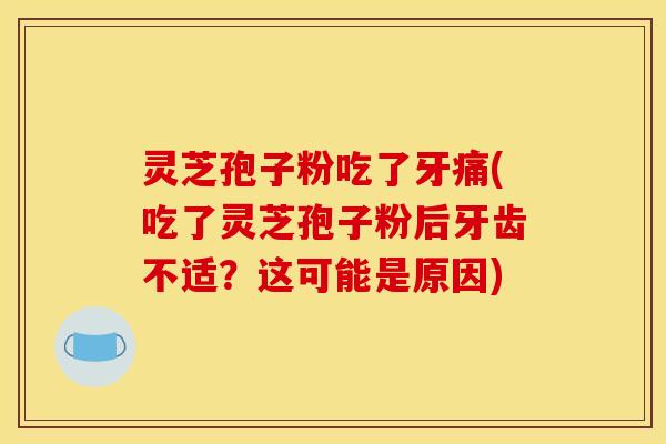 灵芝孢子粉吃了牙痛(吃了灵芝孢子粉后牙齿不适?这可能是原因) 灵芝孢子粉吃了牙痛(吃了灵芝孢子粉后牙齿不适?这可能是原因)