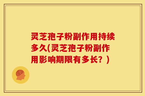 灵芝孢子粉副作用持续多久(灵芝孢子粉副作用影响期限有多长?) 灵芝孢子粉副作用持续多久(灵芝孢子粉副作用影响期限有多长?)