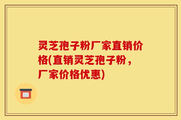 灵芝孢子粉厂家直销价格(直销灵芝孢子粉，厂家价格优惠)