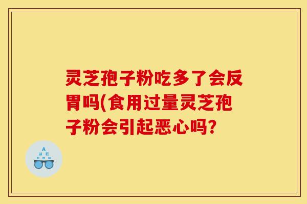 灵芝孢子粉吃多了会反胃吗(食用过量灵芝孢子粉会引起恶心吗? 灵芝孢子粉吃多了会反胃吗(食用过量灵芝孢子粉会引起恶心吗?