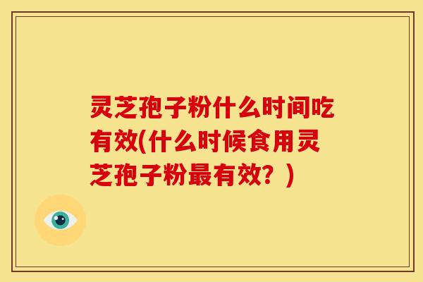 灵芝孢子粉什么时间吃有效(什么时候食用灵芝孢子粉有效?) 灵芝孢子粉什么时间吃有效(什么时候食用灵芝孢子粉有效?)