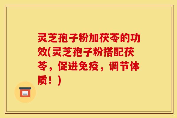 灵芝孢子粉加茯苓的功效(灵芝孢子粉搭配茯苓,促进免疫,调节体质!) 灵芝孢子粉加茯苓的功效(灵芝孢子粉搭配茯苓,促进免疫,调节体质!)
