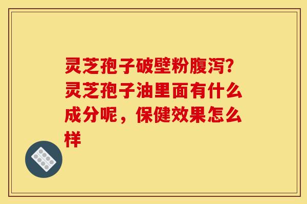 灵芝孢子破壁粉?灵芝孢子油里面有什么成分呢,保健效果怎么样 灵芝孢子破壁粉?灵芝孢子油里面有什么成分呢,保健效果怎么样