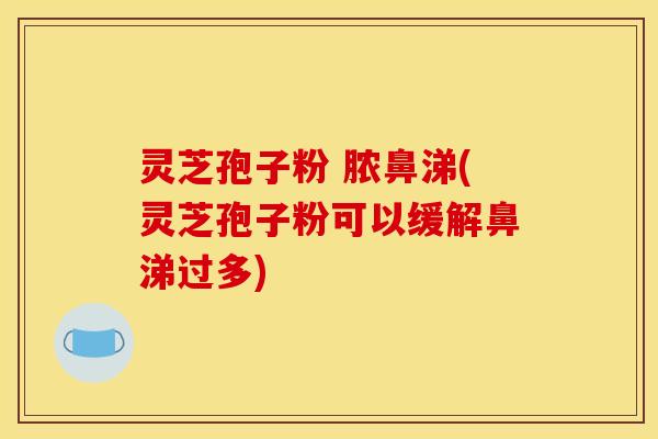 灵芝孢子粉 脓鼻涕(灵芝孢子粉可以缓解鼻涕过多)